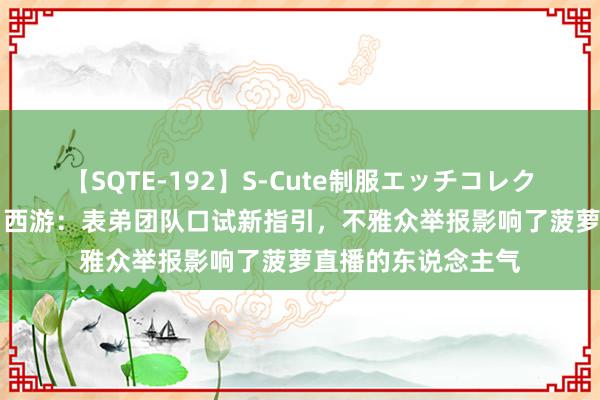 【SQTE-192】S-Cute制服エッチコレクション 8時間 梦乡西游：表弟团队口试新指引，不雅众举报影响了菠萝直播的东说念主气