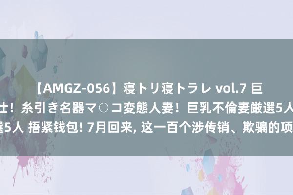 【AMGZ-056】寝トリ寝トラレ vol.7 巨乳むっちむちパイズリ奉仕！糸引き名器マ○コ変態人妻！巨乳不倫妻厳選5人 捂紧钱包! 7月回来, 这一百个涉传销、欺骗的项目 你参与了几个?