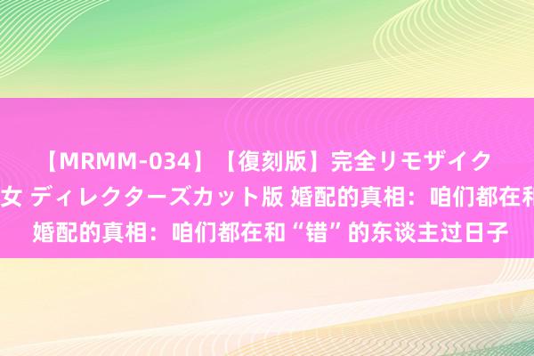 【MRMM-034】【復刻版】完全リモザイク 白石ひとみの奥様は魔女 ディレクターズカット版 婚配的真相：咱们都在和“错”的东谈主过日子