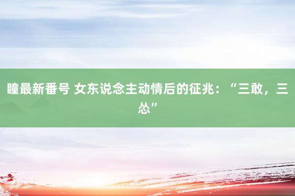 瞳最新番号 女东说念主动情后的征兆：“三敢，三怂”