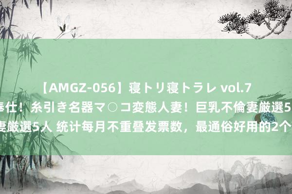 【AMGZ-056】寝トリ寝トラレ vol.7 巨乳むっちむちパイズリ奉仕！糸引き名器マ○コ変態人妻！巨乳不倫妻厳選5人 统计每月不重叠发票数，最通俗好用的2个格式，你齐会吗？