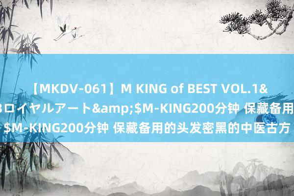 【MKDV-061】M KING of BEST VOL.1</a>2010-11-13ロイヤルアート&$M-KING200分钟 保藏备用的头发密黑的中医古方