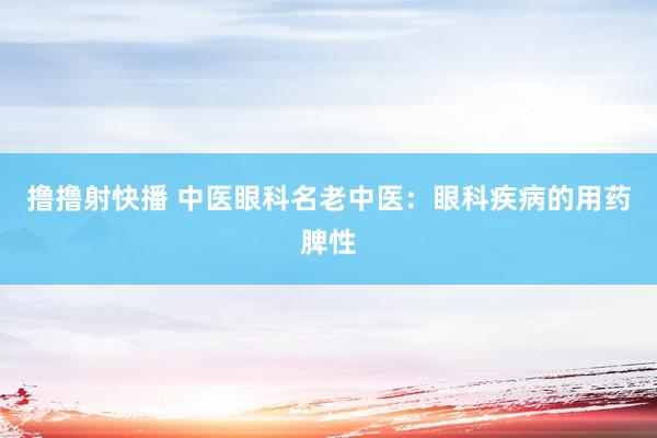 撸撸射快播 中医眼科名老中医：眼科疾病的用药脾性