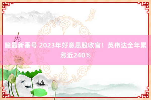 瞳最新番号 2023年好意思股收官！英伟达全年累涨近240%