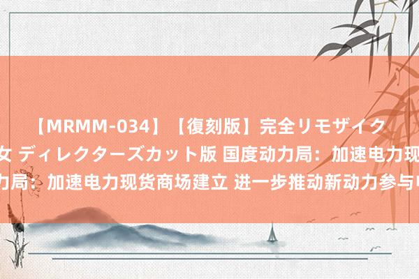 【MRMM-034】【復刻版】完全リモザイク 白石ひとみの奥様は魔女 ディレクターズカット版 国度动力局：加速电力现货商场建立 进一步推动新动力参与电力商场