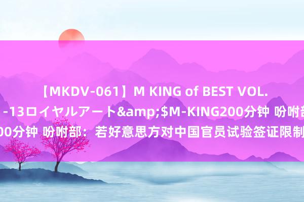 【MKDV-061】M KING of BEST VOL.1</a>2010-11-13ロイヤルアート&$M-KING200分钟 吩咐部：若好意思方对中国官员试验签证限制，中方将坚决反制