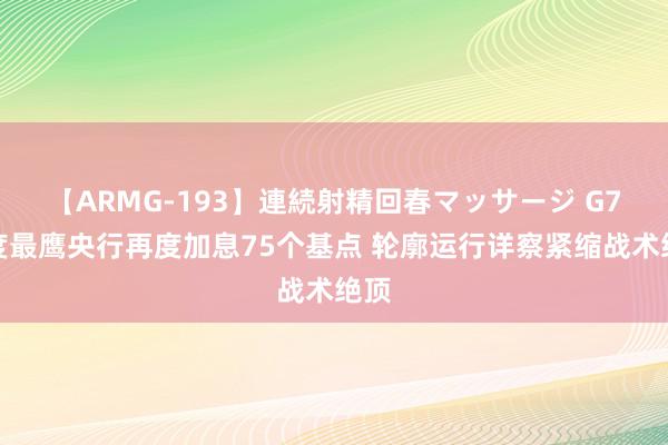 【ARMG-193】連続射精回春マッサージ G7国度最鹰央行再度加息75个基点 轮廓运行详察紧缩战术绝顶