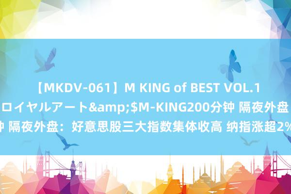 【MKDV-061】M KING of BEST VOL.1</a>2010-11-13ロイヤルアート&$M-KING200分钟 隔夜外盘：好意思股三大指数集体收高 纳指涨超2% 外洋油价大跌逾5%