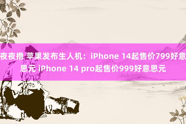 夜夜撸 苹果发布生人机：iPhone 14起售价799好意思元 iPhone 14 pro起售价999好意思元