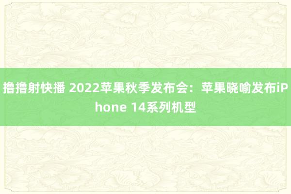 撸撸射快播 2022苹果秋季发布会：苹果晓喻发布iPhone 14系列机型