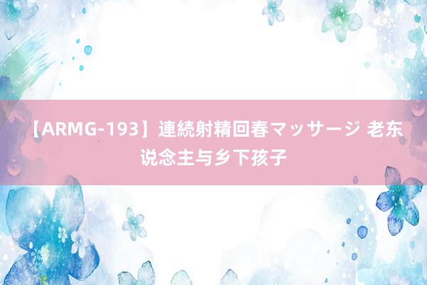 【ARMG-193】連続射精回春マッサージ 老东说念主与乡下孩子