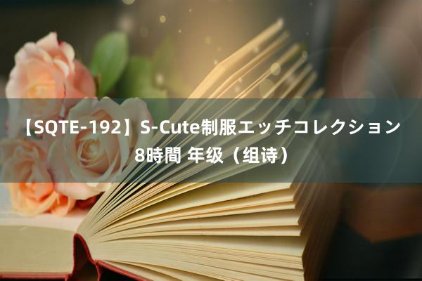 【SQTE-192】S-Cute制服エッチコレクション 8時間 年级（组诗）