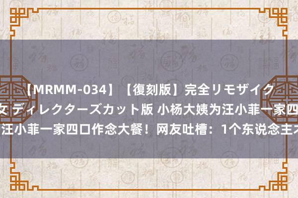 【MRMM-034】【復刻版】完全リモザイク 白石ひとみの奥様は魔女 ディレクターズカット版 小杨大姨为汪小菲一家四口作念大餐！网友吐槽：1个东说念主才分派2只虾