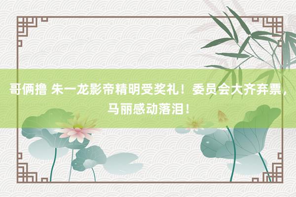 哥俩撸 朱一龙影帝精明受奖礼！委员会大齐弃票，马丽感动落泪！