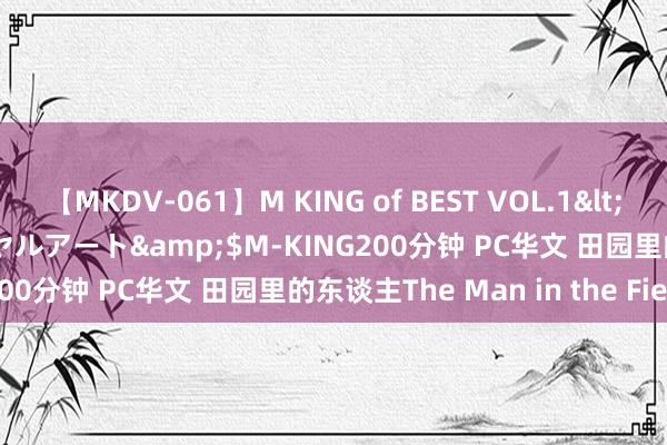 【MKDV-061】M KING of BEST VOL.1</a>2010-11-13ロイヤルアート&$M-KING200分钟 PC华文 田园里的东谈主The Man in the Fields