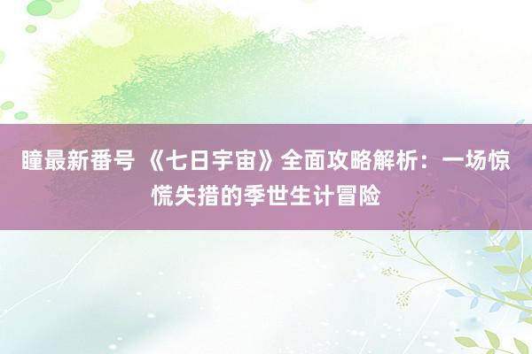 瞳最新番号 《七日宇宙》全面攻略解析：一场惊慌失措的季世生计冒险