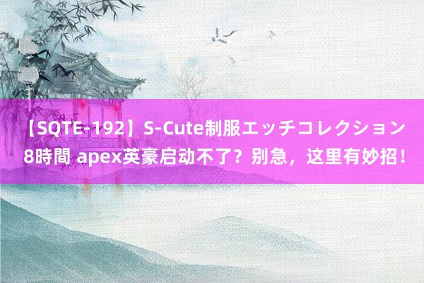 【SQTE-192】S-Cute制服エッチコレクション 8時間 apex英豪启动不了？别急，这里有妙招！