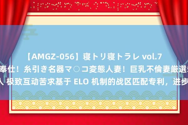 【AMGZ-056】寝トリ寝トラレ vol.7 巨乳むっちむちパイズリ奉仕！糸引き名器マ○コ変態人妻！巨乳不倫妻厳選5人 极致互动苦求基于 ELO 机制的战区匹配专利，进步战区匹配的准确性和成果