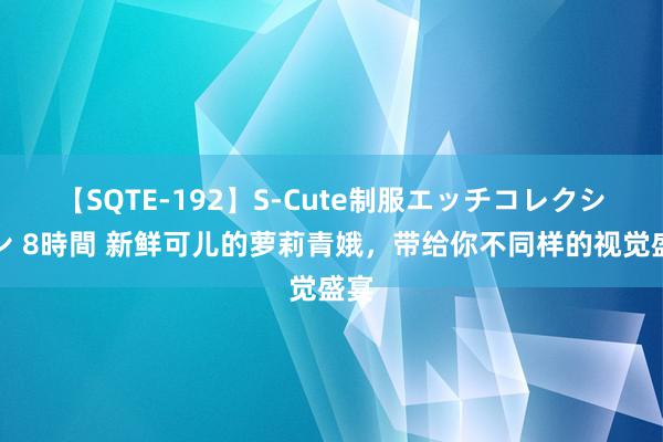 【SQTE-192】S-Cute制服エッチコレクション 8時間 新鲜可儿的萝莉青娥，带给你不同样的视觉盛宴