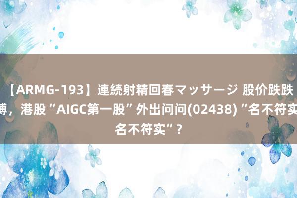 【ARMG-193】連続射精回春マッサージ 股价跌跌束缚，港股“AIGC第一股”外出问问(02438)“名不符实”?