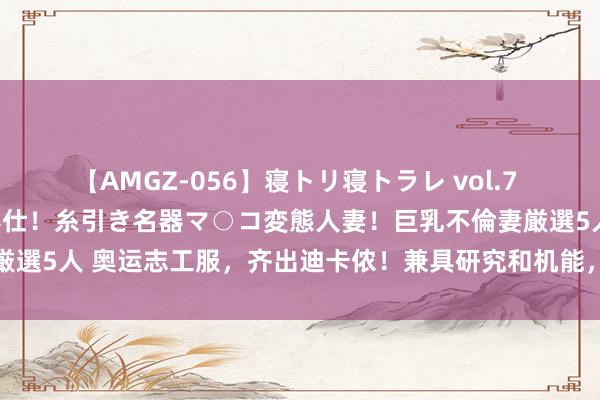 【AMGZ-056】寝トリ寝トラレ vol.7 巨乳むっちむちパイズリ奉仕！糸引き名器マ○コ変態人妻！巨乳不倫妻厳選5人 奥运志工服，齐出迪卡侬！兼具研究和机能，并融入了法国文化