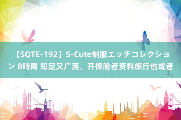 【SQTE-192】S-Cute制服エッチコレクション 8時間 知足又广漠，开探险者资料旅行也或者