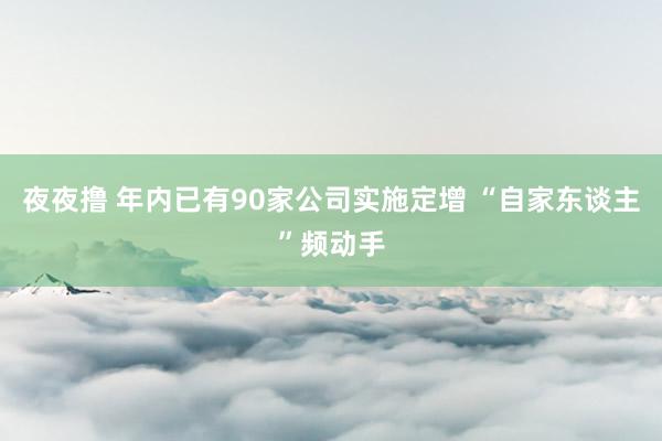 夜夜撸 年内已有90家公司实施定增 “自家东谈主”频动手