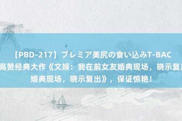 【PBD-217】プレミア美尻の食い込みT-BACK！8時間BEST 高赞经典大作《文娱：我在前女友婚典现场，晓示复出》，保证惊艳！