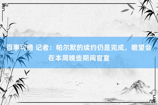 百事可撸 记者：帕尔默的续约仍是完成，瞻望会在本周晚些期间官宣