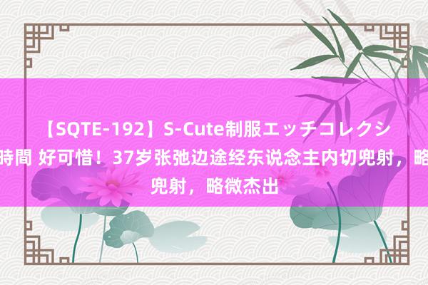 【SQTE-192】S-Cute制服エッチコレクション 8時間 好可惜！37岁张弛边途经东说念主内切兜射，略微杰出