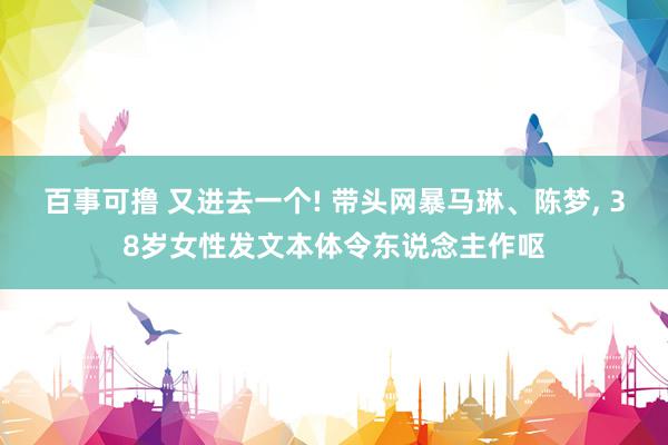 百事可撸 又进去一个! 带头网暴马琳、陈梦, 38岁女性发文本体令东说念主作呕