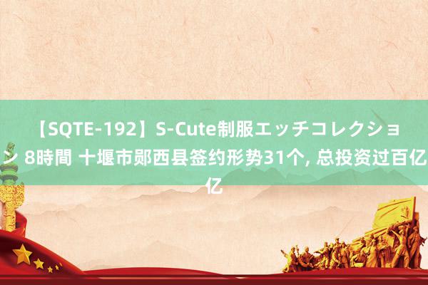 【SQTE-192】S-Cute制服エッチコレクション 8時間 十堰市郧西县签约形势31个, 总投资过百亿