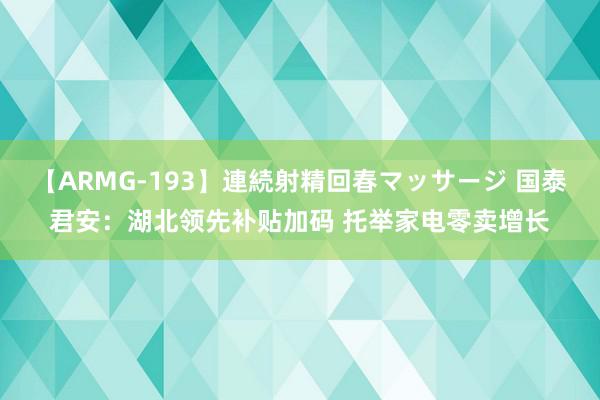 【ARMG-193】連続射精回春マッサージ 国泰君安：湖北领先补贴加码 托举家电零卖增长