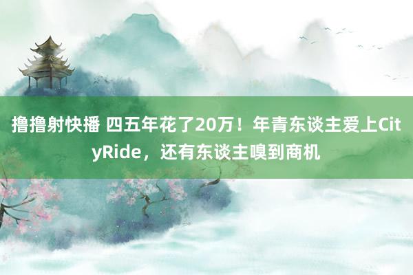 撸撸射快播 四五年花了20万！年青东谈主爱上CityRide，还有东谈主嗅到商机