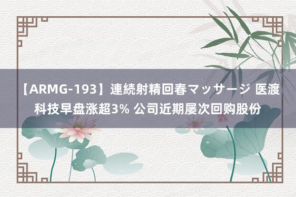 【ARMG-193】連続射精回春マッサージ 医渡科技早盘涨超3% 公司近期屡次回购股份