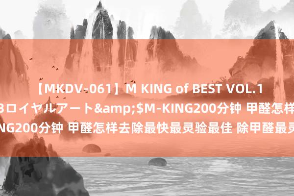 【MKDV-061】M KING of BEST VOL.1</a>2010-11-13ロイヤルアート&$M-KING200分钟 甲醛怎样去除最快最灵验最佳 除甲醛最灵验的步调