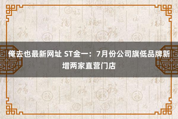 俺去也最新网址 ST金一：7月份公司旗低品牌新增两家直营门店