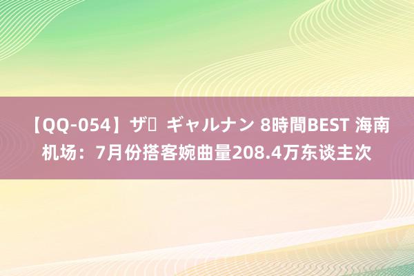 【QQ-054】ザ・ギャルナン 8時間BEST 海南机场：7月份搭客婉曲量208.4万东谈主次