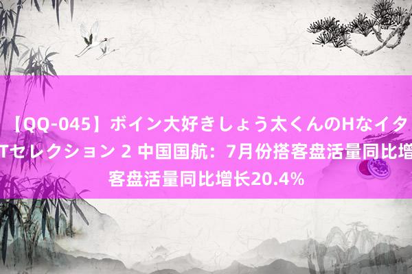 【QQ-045】ボイン大好きしょう太くんのHなイタズラ BESTセレクション 2 中国国航：7月份搭客盘活量同比增长20.4%