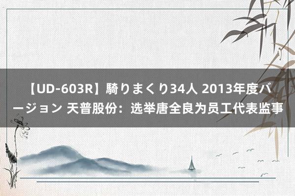 【UD-603R】騎りまくり34人 2013年度バージョン 天普股份：选举唐全良为员工代表监事