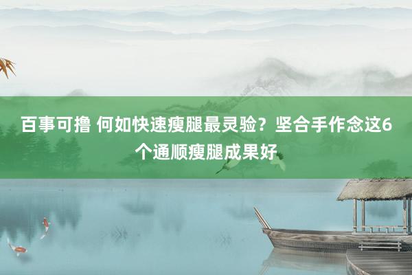 百事可撸 何如快速瘦腿最灵验？坚合手作念这6个通顺瘦腿成果好