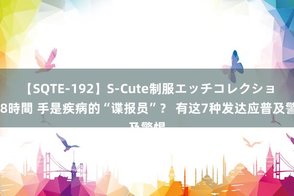 【SQTE-192】S-Cute制服エッチコレクション 8時間 手是疾病的“谍报员”？ 有这7种发达应普及警惕