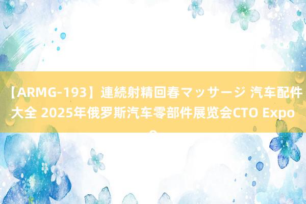 【ARMG-193】連続射精回春マッサージ 汽车配件大全 2025年俄罗斯汽车零部件展览会CTO Expo