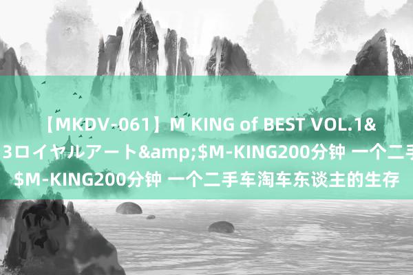 【MKDV-061】M KING of BEST VOL.1</a>2010-11-13ロイヤルアート&$M-KING200分钟 一个二手车淘车东谈主的生存