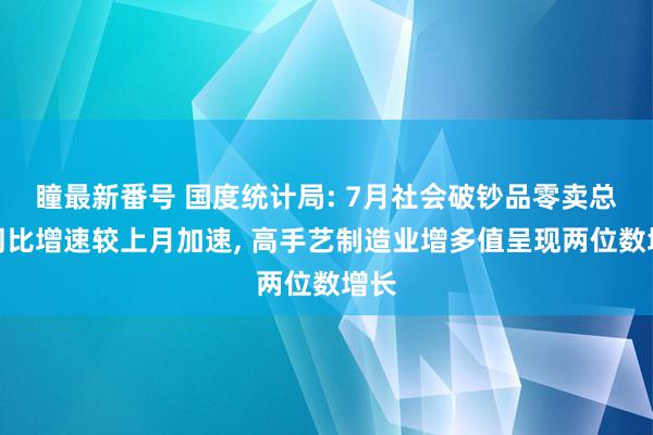 瞳最新番号 国度统计局: 7月社会破钞品零卖总和同比增速较上月加速, 高手艺制造业增多值呈现两位数增长