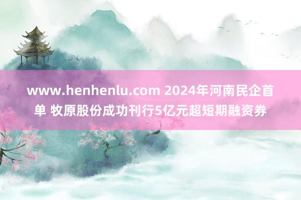 www.henhenlu.com 2024年河南民企首单 牧原股份成功刊行5亿元超短期融资券