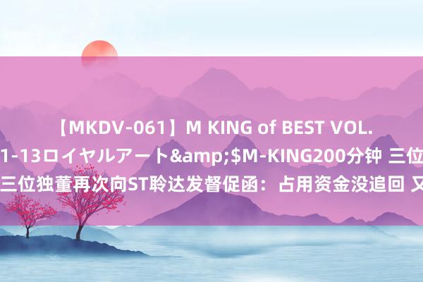 【MKDV-061】M KING of BEST VOL.1</a>2010-11-13ロイヤルアート&$M-KING200分钟 三位独董再次向ST聆达发督促函：占用资金没追回 又了解到存在违章对外担保