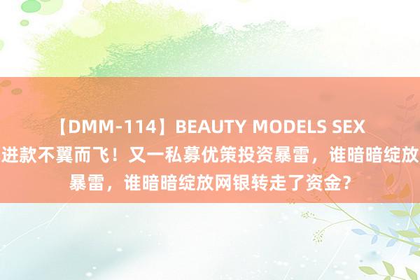 【DMM-114】BEAUTY MODELS SEX BEST 12.52亿元进款不翼而飞！又一私募优策投资暴雷，谁暗暗绽放网银转走了资金？