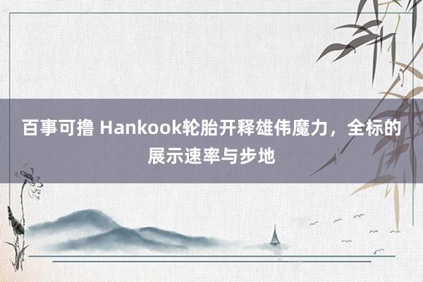 百事可撸 Hankook轮胎开释雄伟魔力，全标的展示速率与步地