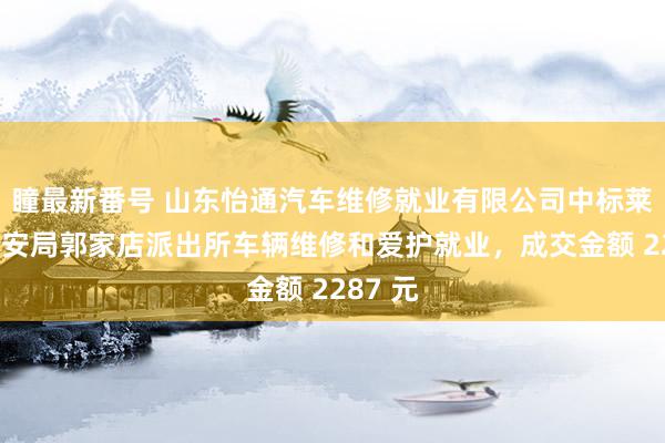 瞳最新番号 山东怡通汽车维修就业有限公司中标莱州市公安局郭家店派出所车辆维修和爱护就业，成交金额 2287 元